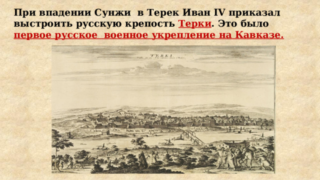 При впадении Сунжи в Терек Иван IV приказал выстроить русскую крепость Терки . Это было первое русское военное укрепление на Кавказе. 