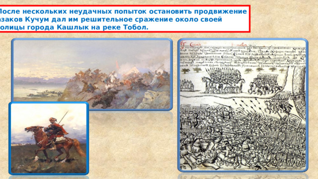  После нескольких неудачных попыток остановить продвижение казаков Кучум дал им решительное сражение около своей столицы города Кашлык на реке Тобол. 