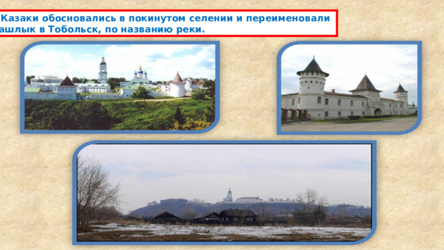 Казаки обосновались в покинутом селении и переименовали Кашлык в Тобольск, по названию реки. 