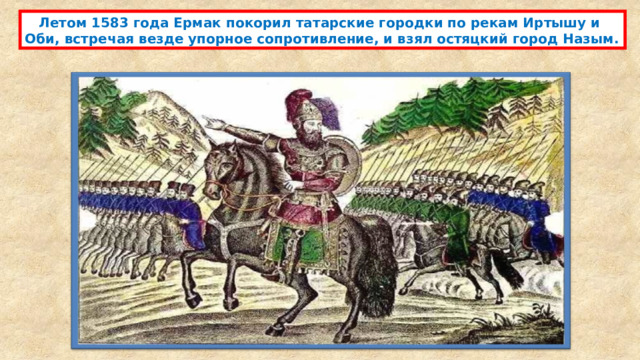  Летом 1583 года Ермак покорил татарские городки по рекам Иртышу и Оби, встречая везде упорное сопротивление, и взял остяцкий город Назым. 
