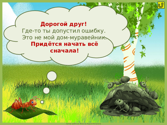 Дорогой друг!  Где-то ты допустил ошибку. Это не мой дом-муравейник. Придётся начать всё сначала! 