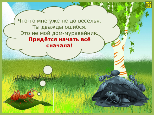 Что-то мне уже не до веселья.  Ты дважды ошибся. Это не мой дом-муравейник. Придётся начать всё сначала! 