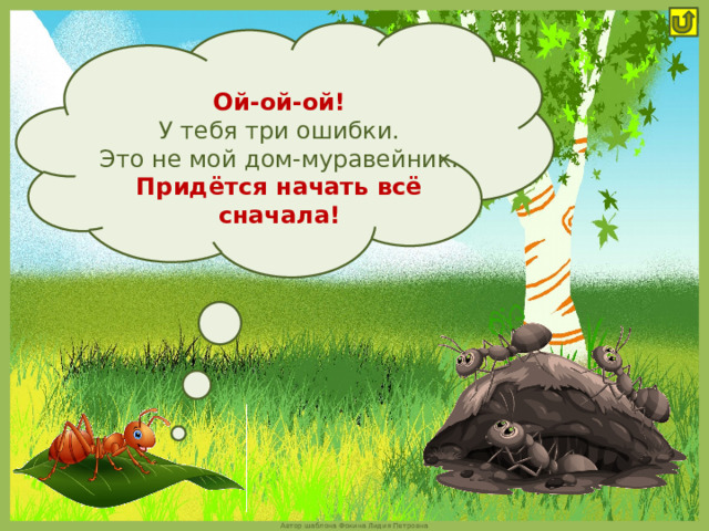 Ой-ой-ой!  У тебя три ошибки. Это не мой дом-муравейник. Придётся начать всё сначала! 