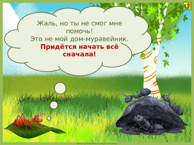 Жаль, но ты не смог мне помочь! Это не мой дом-муравейник. Придётся начать всё сначала! 