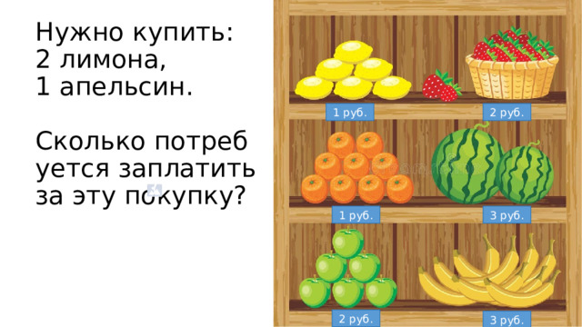 Нужно купить:  2 лимона,  1 апельсин.   Сколько потребуется заплатить за эту покупку? 1 руб. 2 руб. 1 руб. 3 руб. 2 руб. 3 руб. 