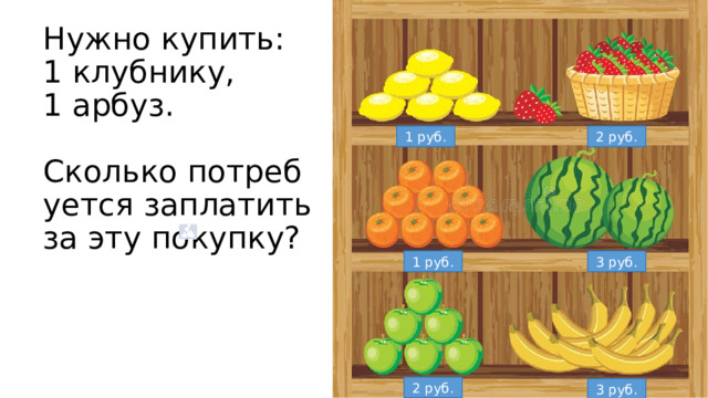 Нужно купить:  1 клубнику,  1 арбуз.   Сколько потребуется заплатить за эту покупку? 1 руб. 2 руб. 1 руб. 3 руб. 2 руб. 3 руб. 