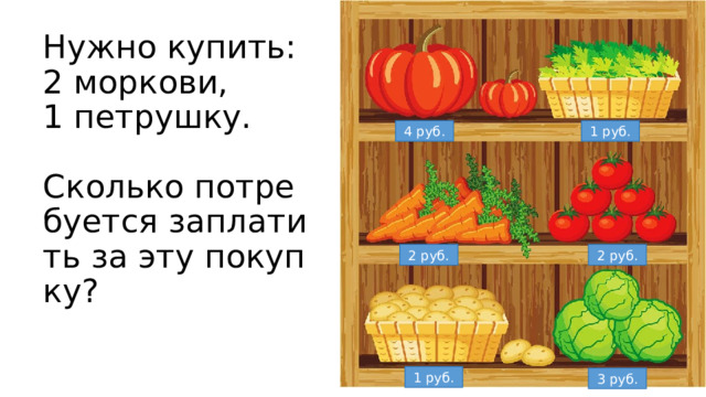 Нужно купить:  2 моркови,  1 петрушку.   Сколько потребуется заплатить за эту покупку? 4 руб. 1 руб. 2 руб. 2 руб. 1 руб. 3 руб. 