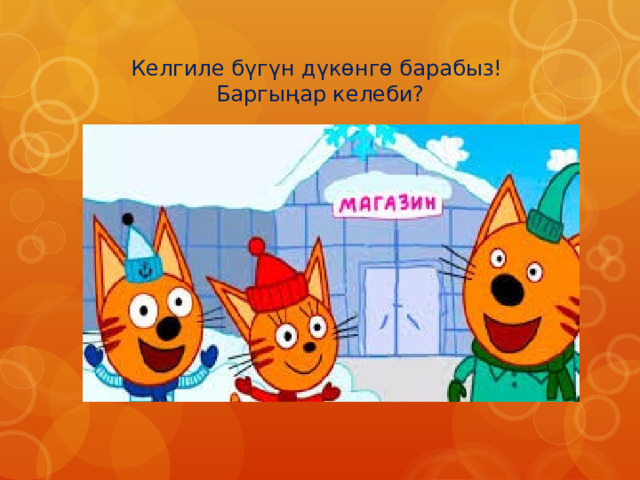 Келгиле бүгүн дүкөнгө барабыз!  Баргыңар келеби? 