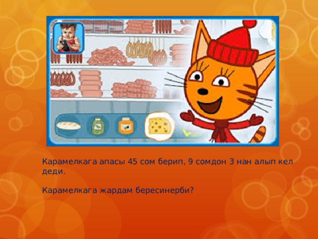 Карамелкага апасы 45 сом берип, 9 сомдон 3 нан алып кел деди. Карамелкага жардам бересинерби? 