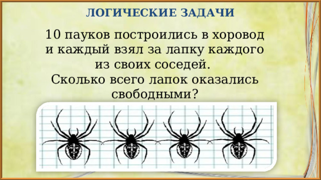 ЛОГИЧЕСКИЕ ЗАДАЧИ 10 пауков построились в хоровод и каждый взял за лапку каждого из своих соседей. Сколько всего лапок оказались свободными? 