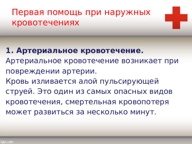 Первая помощь при наружных кровотечениях 1. Артериальное кровотечение. Артериальное кровотечение возникает при повреждении артерии. Кровь изливается алой пульсирующей струей. Это один из самых опасных видов кровотечения, смертельная кровопотеря может развиться за несколько минут. 