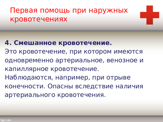 Первая помощь при наружных кровотечениях 4. Смешанное кровотечение. Это кровотечение, при котором имеются одновременно артериальное, венозное и капиллярное кровотечение. Наблюдаются, например, при отрыве конечности. Опасны вследствие наличия артериального кровотечения. 