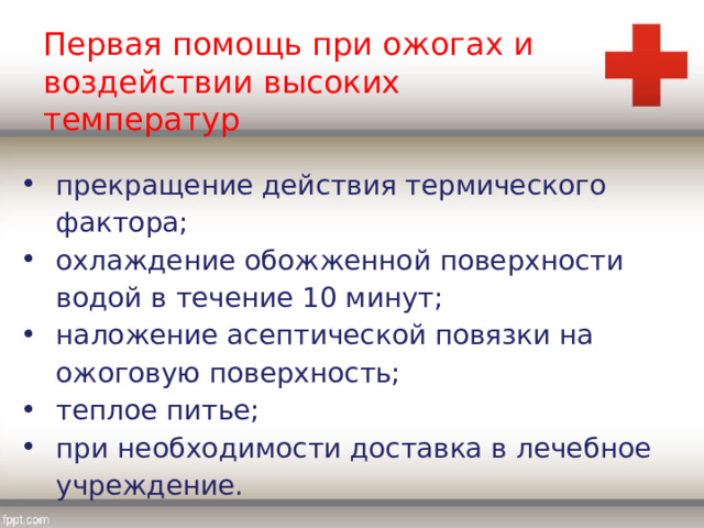 Первая помощь при ожогах и воздействии высоких температур прекращение действия термического фактора; охлаждение обожженной поверхности водой в течение 10 минут; наложение асептической повязки на ожоговую поверхность; теплое питье; при необходимости доставка в лечебное учреждение. 