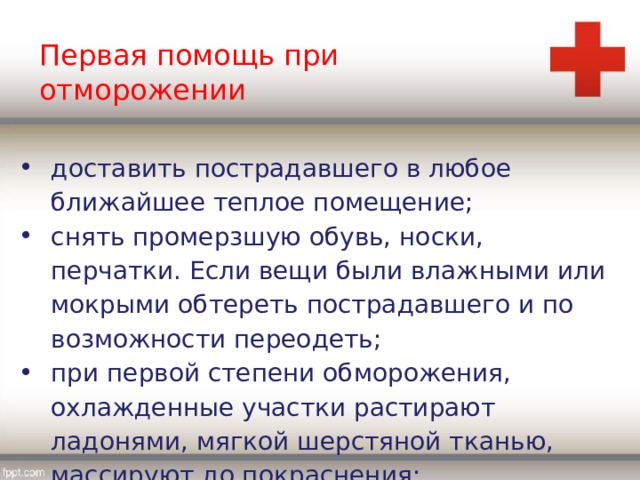 Первая помощь при отморожении доставить пострадавшего в любое ближайшее теплое помещение; снять промерзшую обувь, носки, перчатки. Если вещи были влажными или мокрыми обтереть пострадавшего и по возможности переодеть; при первой степени обморожения, охлажденные участки растирают ладонями, мягкой шерстяной тканью, массируют до покраснения; 