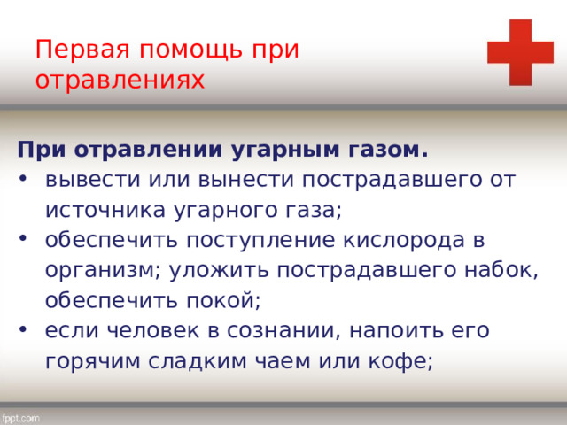 Первая помощь при отравлениях При отравлении угарным газом. вывести или вынести пострадавшего от источника угарного газа; обеспечить поступление кислорода в организм; уложить пострадавшего набок, обеспечить покой; если человек в сознании, напоить его горячим сладким чаем или кофе; 