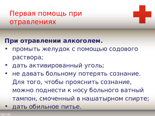 Первая помощь при отравлениях При отравлении алкоголем. промыть желудок с помощью содового раствора; дать активированный уголь; не давать больному потерять сознание. Для того, чтобы прояснить сознание, можно поднести к носу больного ватный тампон, смоченный в нашатырном спирте; дать обильное питье. 