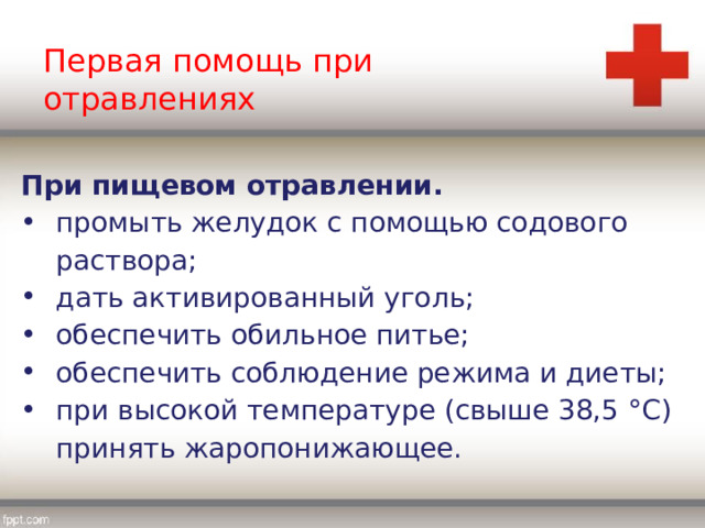 Первая помощь при отравлениях При пищевом отравлении. промыть желудок с помощью содового раствора; дать активированный уголь; обеспечить обильное питье; обеспечить соблюдение режима и диеты; при высокой температуре (свыше 38,5 °C) принять жаропонижающее. 