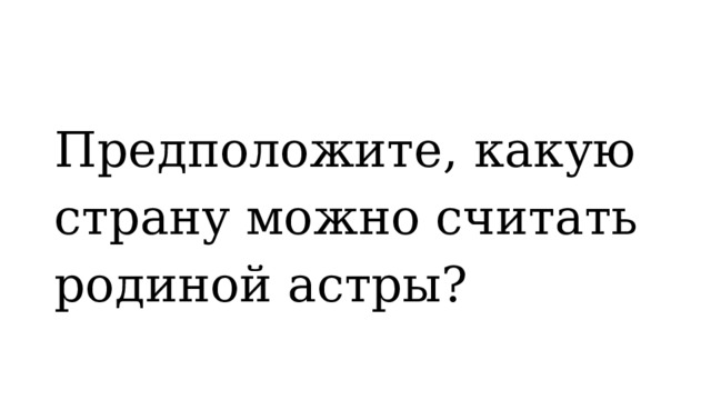 Предположите, какую страну можно считать родиной астры? 