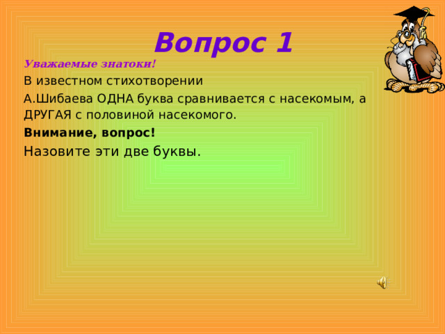 Вопрос 1 Уважаемые знатоки! В известном стихотворении А.Шибаева ОДНА буква сравнивается с насекомым, а ДРУГАЯ с половиной насекомого.  Внимание, вопрос! Назовите эти две буквы.   