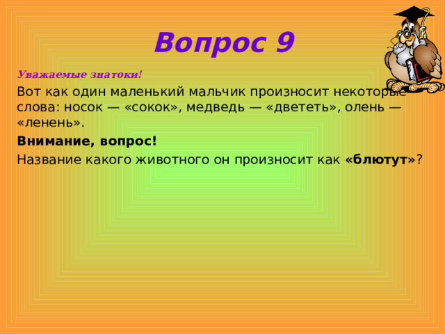 Вопрос 9 Уважаемые знатоки! Вот как один маленький мальчик произносит некоторые слова: носок — «сокок», медведь — «двететь», олень — «ленень». Внимание, вопрос! Название какого животного он произносит как «блютут» ?  