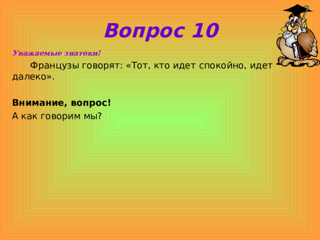 Вопрос 10 Уважаемые знатоки!  Французы говорят: «Тот, кто идет спокойно, идет далеко».  Внимание, вопрос! А как говорим мы? 