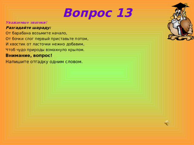 Вопрос 13 Уважаемые знатоки! Разгадайте шараду: От барабана возьмите начало, От бочки слог первый приставьте потом, И хвостик от ласточки нежно добавим, Чтоб чудо природы взмахнуло крылом. Внимание, вопрос! Напишите отгадку одним словом. 