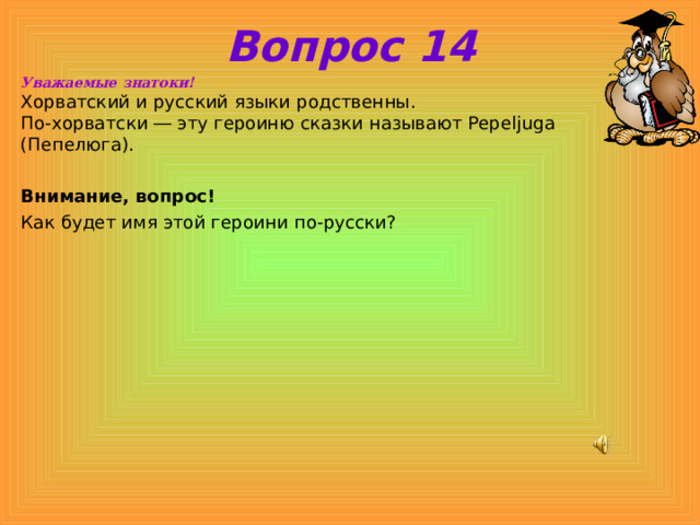 Вопрос 14 Уважаемые знатоки! Хорватский и русский языки родственны. По-хорватски ― эту героиню сказки называют Pepeljuga (Пепелюга).  Внимание, вопрос! Как будет имя этой героини по-русски? 