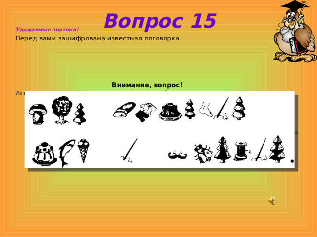 Вопрос 15 Уважаемые знатоки! Перед вами зашифрована известная поговорка.     Внимание, вопрос! Из первых букв слов составьте поговорку и запишите её. 
