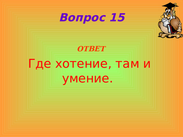 Вопрос 15  ОТВЕТ Где хотение, там и умение. 