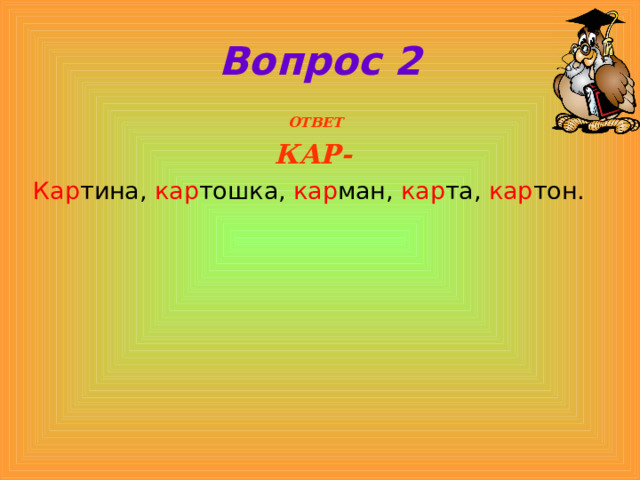 Вопрос 2  ОТВЕТ КАР- Кар тина, кар тошка, кар ман, кар та, кар тон.   