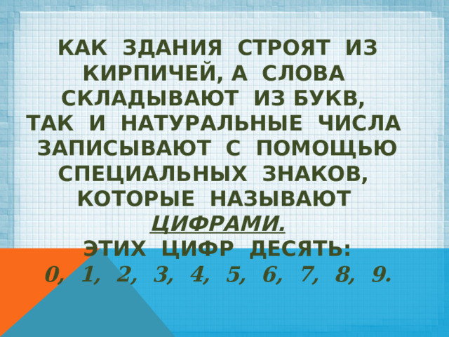 Как здания строят из кирпичей, а слова складывают из букв,  так и натуральные числа записывают с помощью специальных знаков,  которые называют ЦИФРАМИ.  Этих цифр десять:  0, 1, 2, 3, 4, 5, 6, 7, 8, 9. 