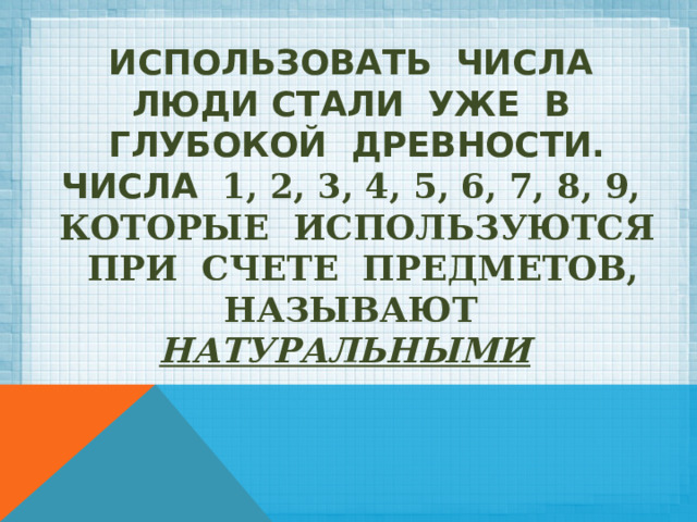 Использовать числа люди стали уже в глубокой древности.  Числа 1, 2, 3, 4, 5, 6, 7, 8, 9, которые используются при счете предметов, называют НАТУРАЛЬНЫМИ    