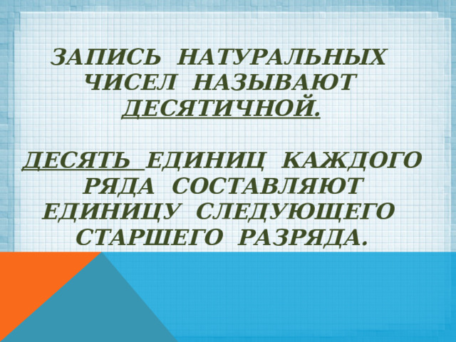 Запись натуральных чисел называют ДЕСЯТИЧНОЙ.   Десять единиц каждого ряда составляют единицу следующего старшего разряда.    