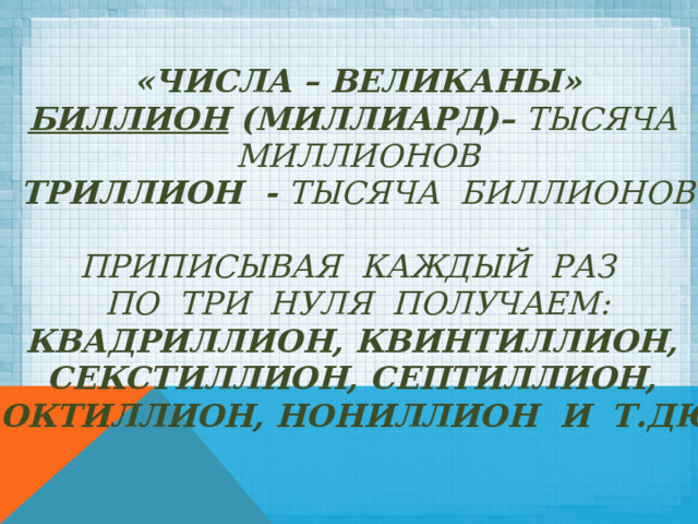 «ЧИСЛА – ВЕЛИКАНЫ»  биллион (миллиард)– тысяча миллионов  триллион - тысяча биллионов   приписывая каждый раз  по три нуля получаем:  квадриллион, квинтиллион,  секстиллион, септиллион,  октиллион, нониллион и т.дю 