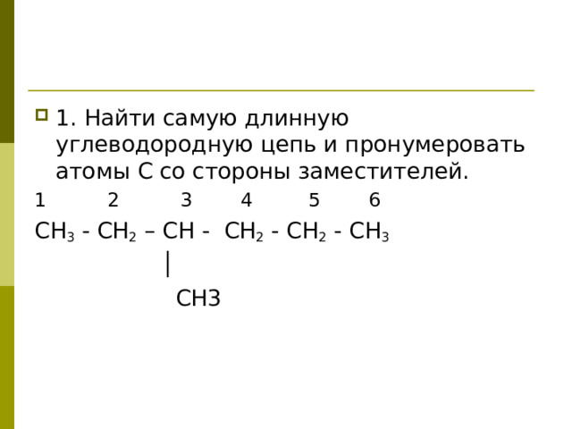 1. Найти самую длинную углеводородную цепь и пронумеровать атомы С со стороны заместителей. 1 2 3 4 5 6 CH 3 - CH 2 – CH - CH 2 - CH 2 - CH 3  │   CH 3 