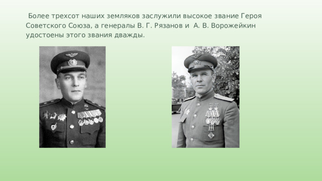  Более трехсот наших земляков заслужили высокое звание Героя Советского Союза, а генералы В. Г. Рязанов и А. В. Ворожейкин удостоены этого звания дважды. 