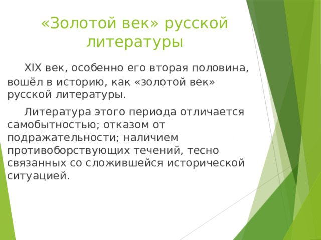 «Золотой век» русской литературы  XIX век, особенно его вторая половина, вошёл в историю, как «золотой век» русской литературы.  Литература этого периода отличается самобытностью; отказом от подражательности; наличием противоборствующих течений, тесно связанных со сложившейся исторической ситуацией. 