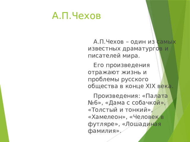 А.П.Чехов  А.П.Чехов – один из самых известных драматургов и писателей мира.  Его произведения отражают жизнь и проблемы русского общества в конце XIX века.  Произведения: «Палата №6», «Дама с собачкой», «Толстый и тонкий», «Хамелеон», «Человек в футляре», «Лошадиная фамилия». 