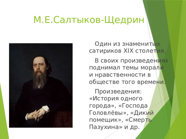  М.Е.Салтыков-Щедрин  Один из знаменитых сатириков XIX столетия.  В своих произведениях поднимал темы морали и нравственности в обществе того времени.  Произведения: «История одного города», «Господа Головлёвы», «Дикий помещик», «Смерть Пазухина» и др. 