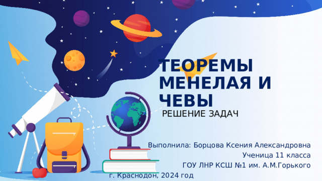 ТЕОРЕМЫ МЕНЕЛАЯ И ЧЕВЫ  РЕШЕНИЕ ЗАДАЧ  РЕШЕНИЕ ЗАДАЧ  РЕШЕНИЕ ЗАДАЧ  РЕШЕНИЕ ЗАДАЧ  РЕШЕНИЕ ЗАДАЧ  РЕШЕНИЕ ЗАДАЧ  РЕШЕНИЕ ЗАДАЧ  РЕШЕНИЕ ЗАДАЧ  РЕШЕНИЕ ЗАДАЧ Выполнила: Борцова Ксения Александровна Ученица 11 класса ГОУ ЛНР КСШ №1 им. А.М.Горького  г. Краснодон, 2024 год 