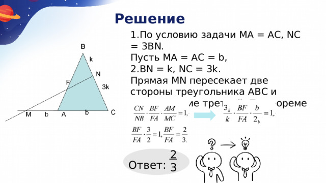 Решение 1.По условию задачи МА = АС, NC = 3BN. Пусть МА = АС = b, 2.BN = k, NC = 3k. Прямая MN пересекает две стороны треугольника АВС и продолжение третьей. По теореме Менелая: 2 3 Ответ: 