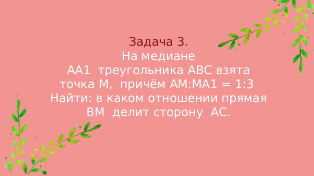 Задача 3. На медиане АА1  треугольника АВС взята точка М,  причём АМ:МА1 = 1:3  Найти: в каком отношении прямая ВМ  делит сторону  АС. 