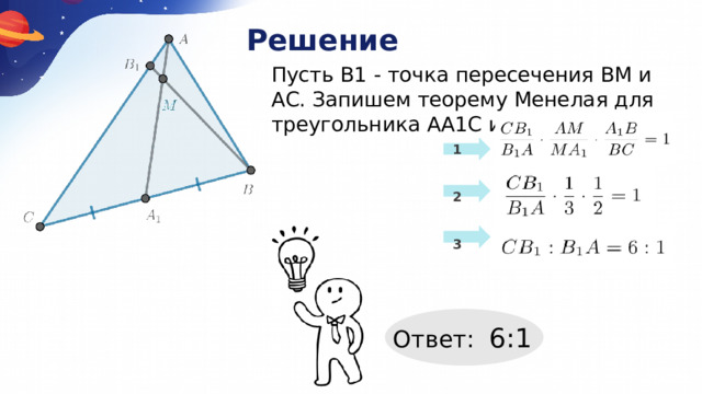Решение Пусть В1 - точка пересечения ВМ и АС. Запишем теорему Менелая для треугольника АА1С и прямой BB1 : 1   2   3 Ответ: 6:1  
