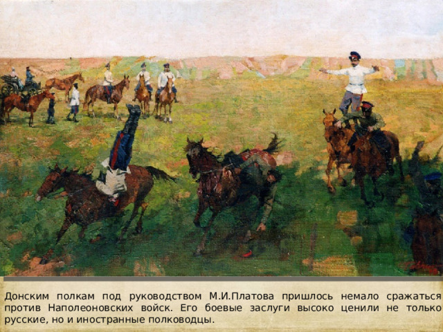 Донским полкам под руководством М.И.Платова пришлось немало сражаться против Наполеоновских войск. Его боевые заслуги высоко ценили не только русские, но и иностранные полководцы. 