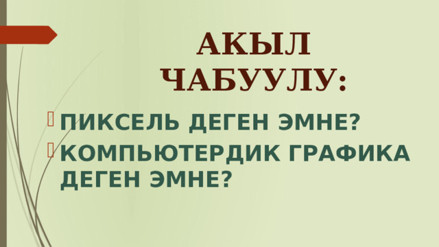 АКЫЛ ЧАБУУЛУ: ПИКСЕЛЬ ДЕГЕН ЭМНЕ? КОМПЬЮТЕРДИК ГРАФИКА ДЕГЕН ЭМНЕ?  