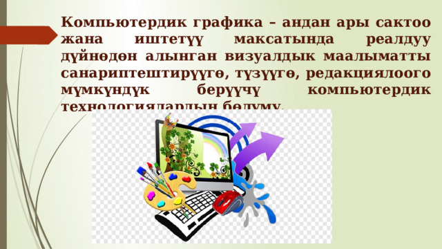 Компьютердик графика – андан ары сактоо жана иштетүү максатында реалдуу дүйнөдөн алынган визуалдык маалыматты санариптештирүүгө, түзүүгө, редакциялоого мүмкүндүк берүүчү компьютердик технологиялардын бөлүмү. 