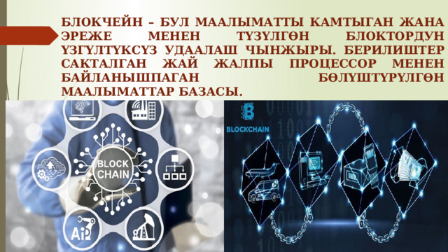 БЛОКЧЕЙН – БУЛ МААЛЫМАТТЫ КАМТЫГАН ЖАНА ЭРЕЖЕ МЕНЕН ТҮЗҮЛГӨН БЛОКТОРДУН ҮЗГҮЛТҮКСҮЗ УДААЛАШ ЧЫНЖЫРЫ. БЕРИЛИШТЕР САКТАЛГАН ЖАЙ ЖАЛПЫ ПРОЦЕССОР МЕНЕН БАЙЛАНЫШПАГАН БӨЛҮШТҮРҮЛГӨН МААЛЫМАТТАР БАЗАСЫ. 