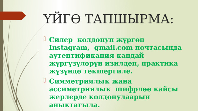 ҮЙГӨ ТАПШЫРМА: Силер колдонуп жүргөн Instagram, gmail.com почтасында аутентификация кандай жүргүзүлөрүн изилдеп, практика жүзүндө текшергиле. Симметриялык жана ассиметриялык шифрлөө кайсы жерлерде колдонулаарын аныктагыла. 