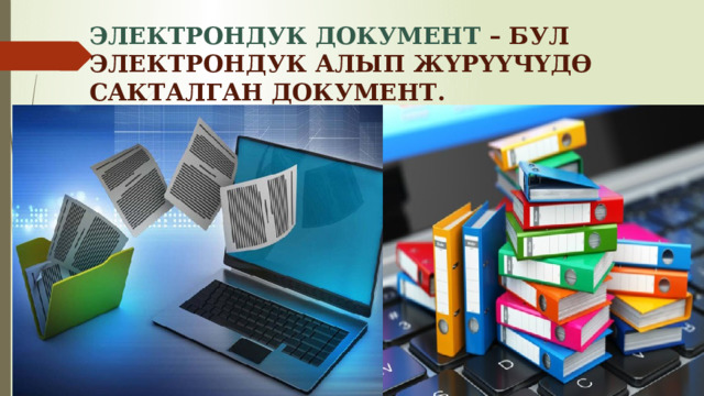 ЭЛЕКТРОНДУК ДОКУМЕНТ – БУЛ ЭЛЕКТРОНДУК АЛЫП ЖҮРҮҮЧҮДӨ САКТАЛГАН ДОКУМЕНТ. 