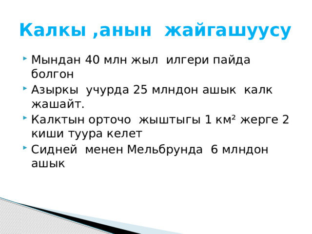 Калкы ,анын жайгашуусу Мындан 40 млн жыл илгери пайда болгон Азыркы учурда 25 млндон ашык калк жашайт. Калктын орточо жыштыгы 1 км² жерге 2 киши туура келет Сидней менен Мельбрунда 6 млндон ашык 